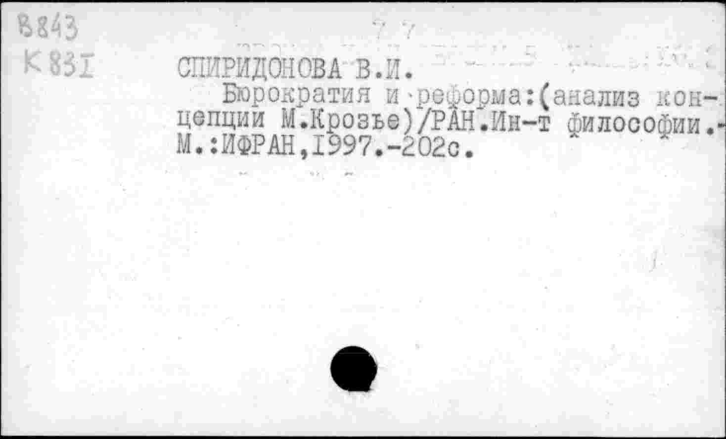 ﻿^843 К 831
СПИРИДОНОВА в.й.
Бюрократия и -реформа цепции М.Крозье)/РАН.Ин М.:ИФРАН,1997.-202с.
(анализ кон-
■т философии.-